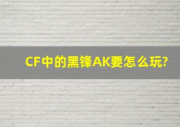 CF中的黑锋AK要怎么玩?