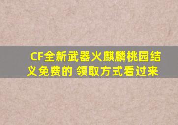 CF全新武器火麒麟桃园结义免费的 领取方式看过来