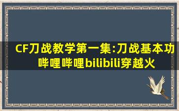 CF刀战教学第一集:刀战基本功哔哩哔哩bilibili穿越火线手游