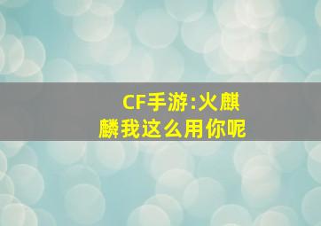 CF手游:火麒麟我这么用,你呢