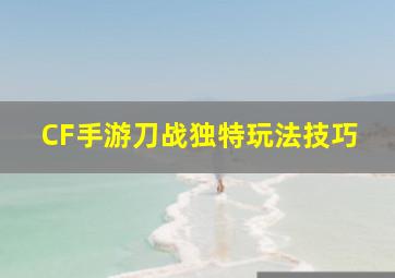 CF手游刀战独特玩法技巧