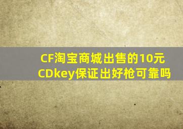 CF淘宝商城出售的10元CDkey保证出好枪可靠吗