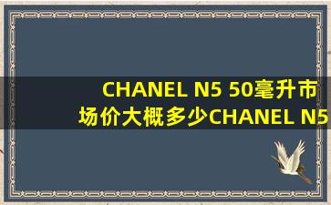 CHANEL N5 50毫升市场价大概多少CHANEL N5 50毫升市场价大概多少