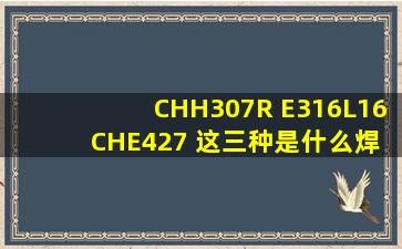 CHH307R E316L16 CHE427 这三种是什么焊条 焊材名称叫什么