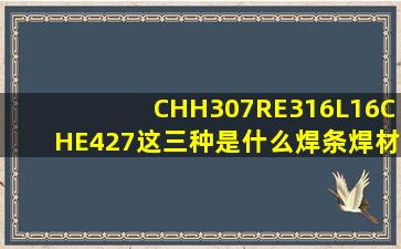 CHH307RE316L16CHE427这三种是什么焊条焊材名称叫什么