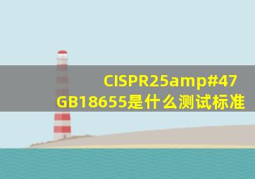 CISPR25/GB18655是什么测试标准