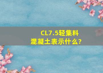 CL7.5轻集料混凝土表示什么?