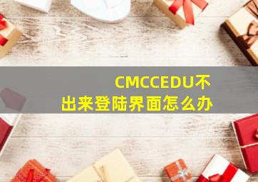 CMCCEDU不出来登陆界面怎么办