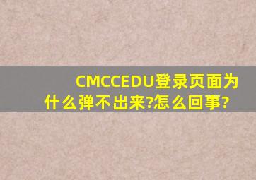 CMCCEDU登录页面为什么弹不出来?怎么回事?