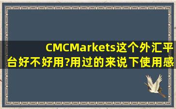 CMCMarkets这个外汇平台好不好用?用过的来说下使用感受吧。