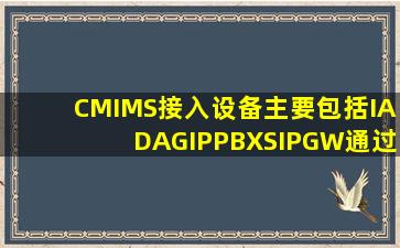 CMIMS接入设备主要包括,IAD,AG,IPPBX,SIPGW,通过这些设备,可实现...