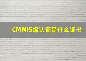 CMMI5级认证是什么证书