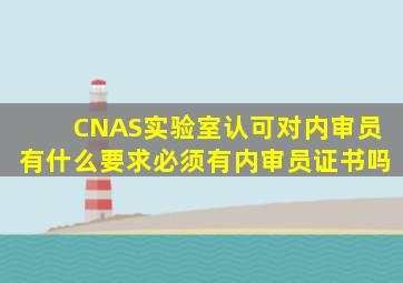 CNAS实验室认可对内审员有什么要求(必须有内审员证书吗(