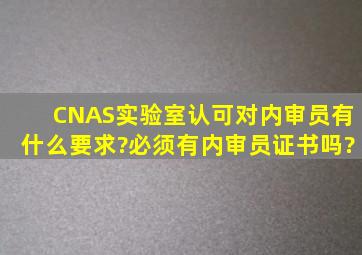 CNAS实验室认可对内审员有什么要求?必须有内审员证书吗?