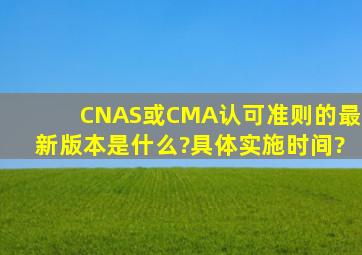 CNAS或CMA认可准则的最新版本是什么?具体实施时间?