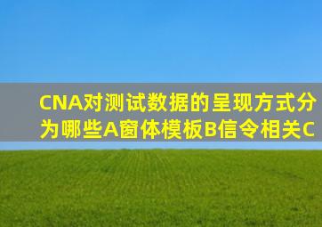 CNA对测试数据的呈现方式分为哪些(A、窗体模板B、信令相关C、