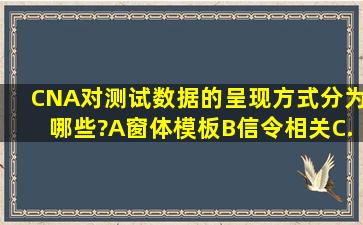 CNA对测试数据的呈现方式分为哪些?A、窗体模板B、信令相关C、...