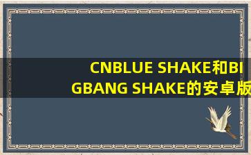 CNBLUE SHAKE和BIGBANG SHAKE的安卓版