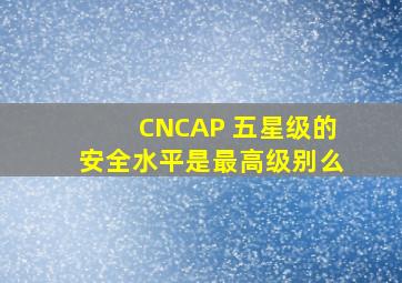 CNCAP 五星级的安全水平是最高级别么