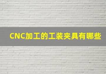 CNC加工的工装夹具有哪些(