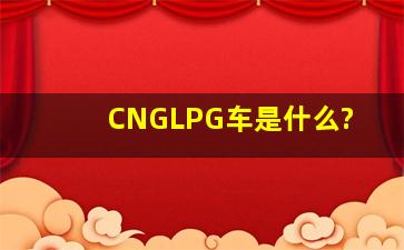 CNG、LPG车是什么?