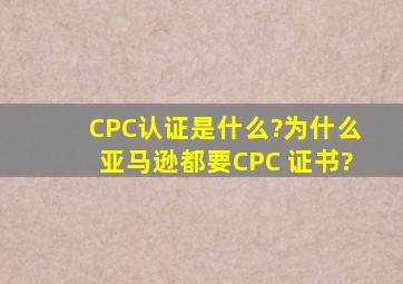 CPC认证是什么?为什么亚马逊都要CPC 证书?