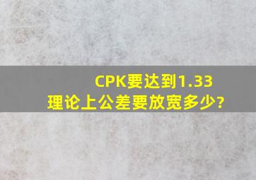 CPK要达到1.33,理论上公差要放宽多少?
