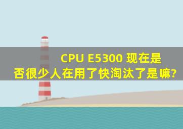 CPU E5300 现在是否很少人在用了,快淘汰了是嘛?