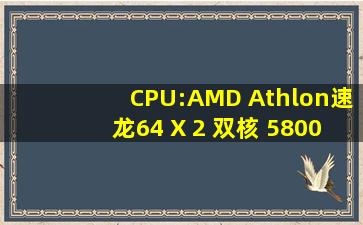 CPU:AMD Athlon(速龙)64 X 2 双核 5800+