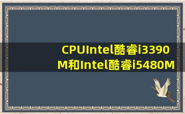 CPUIntel酷睿i3390M和Intel酷睿i5480M区别在那(那个好