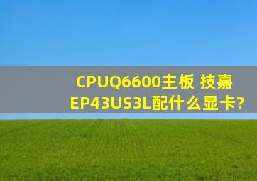 CPUQ6600主板 技嘉 EP43US3L配什么显卡?