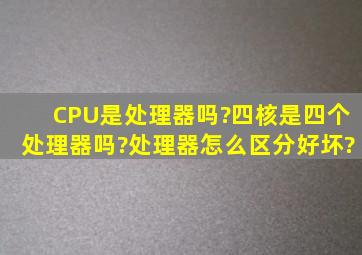 CPU是处理器吗?四核是四个处理器吗?处理器怎么区分好坏?