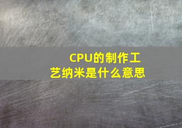 CPU的制作工艺纳米是什么意思