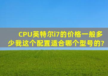 CPU英特尔i7的价格一般多少,我这个配置适合哪个型号的?