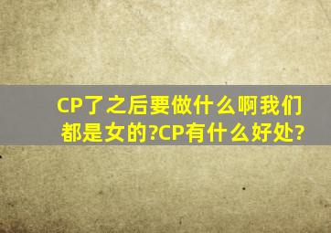 CP了之后要做什么啊(我们都是女的)?CP有什么好处?