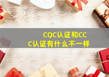 CQC认证和CCC认证有什么不一样