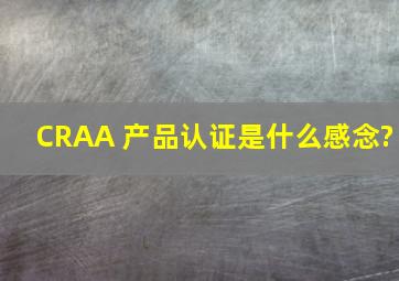 CRAA 产品认证是什么感念?