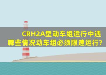 CRH2A型动车组运行中遇哪些情况,动车组必须限速运行?