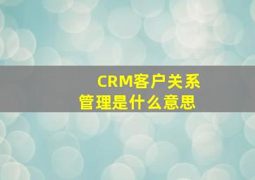 CRM(客户关系管理)是什么意思