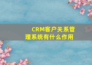 CRM客户关系管理系统有什么作用