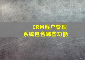 CRM客户管理系统包含哪些功能