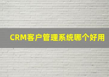 CRM客户管理系统哪个好用
