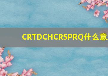 CRTDCHCRSPRQ什么意思