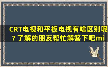 CRT电视和平板电视有啥区别呢? 了解的朋友帮忙解答下吧·