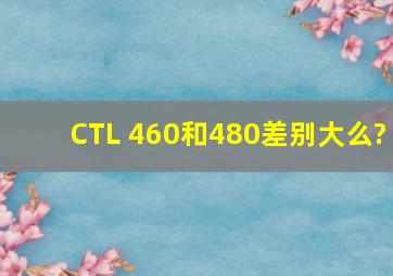 CTL 460和480差别大么?