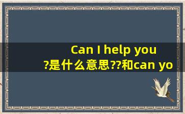 Can I help you ?是什么意思??和can you help me区别在哪??