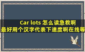 Car lots 怎么读急救啊,最好用个汉字代表下,速度啊,在线等。