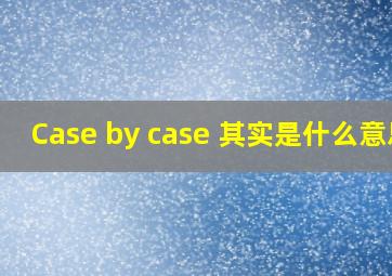 Case by case 其实是什么意思