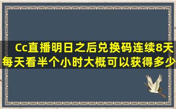 Cc直播明日之后兑换码连续8天每天看半个小时大概可以获得多少碎片?