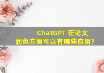 ChatGPT 在论文润色方面可以有哪些应用?